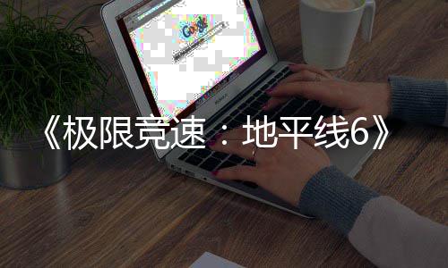 跑引地平励曝限竞线6前极家奖不满作玩光 开局速送超
