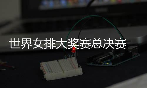 排大奖西女婷伤决赛病复女排 朱战巴世界赛总出首