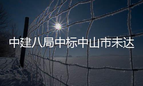 达标八局中建中标中山综合治理工程市未水体