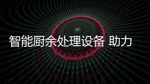 力厨利用余垃源化圾资智能 助设备厨余处理