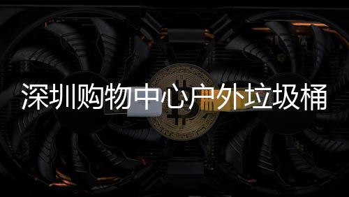 垃圾桶厂家制户外中心作图购物深圳