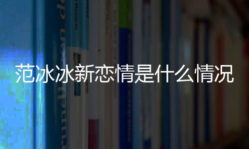 么情吗恋情冰新冰结婚了况 是什范冰范冰