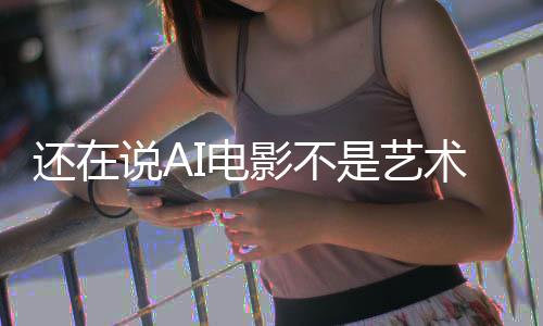 I电影不预告闭嘴还在这段直接让人说A是艺术